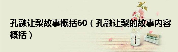 孔融让梨故事概括60（孔融让梨的故事内容概括）