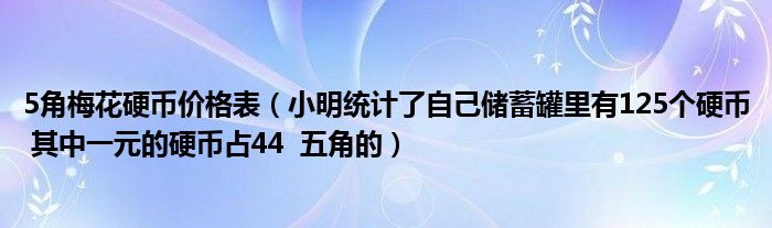 5角梅花硬币价格表（小明统计了自己储蓄罐里有125个硬币 其中一元的硬币占44  五角的）