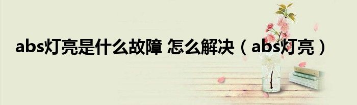 abs灯亮是什么故障 怎么解决（abs灯亮）