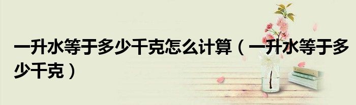 一升水等于多少千克怎么计算（一升水等于多少千克）
