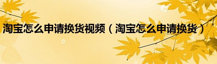 淘宝怎么申请换货视频（淘宝怎么申请换货）