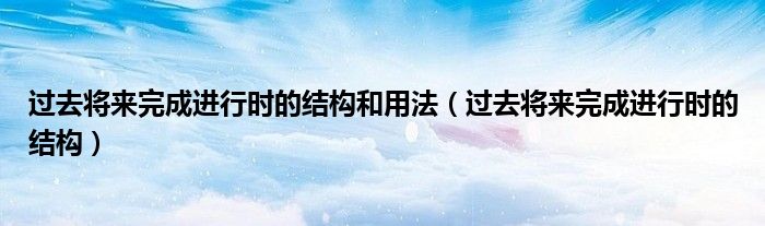 过去将来完成进行时的结构和用法（过去将来完成进行时的结构）
