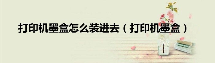 打印机墨盒怎么装进去（打印机墨盒）