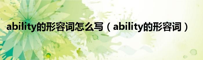 ability的形容词怎么写（ability的形容词）