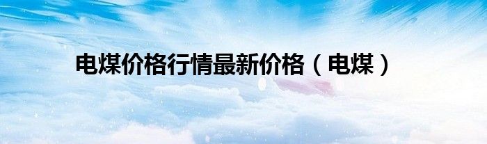 电煤价格行情最新价格（电煤）