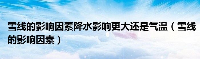 雪线的影响因素降水影响更大还是气温（雪线的影响因素）