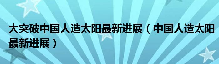 大突破中国人造太阳最新进展（中国人造太阳最新进展）