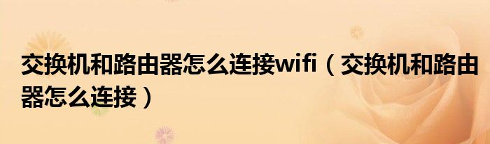 交换机和路由器怎么连接wifi（交换机和路由器怎么连接）