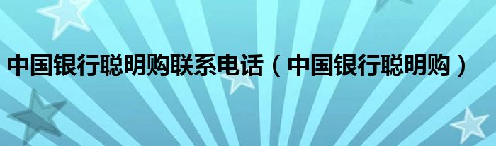 中国银行聪明购联系电话（中国银行聪明购）