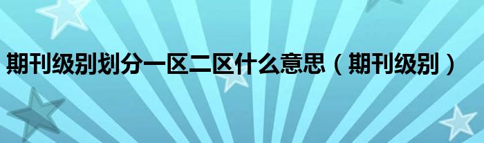 期刊级别划分一区二区什么意思（期刊级别）