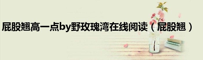 屁股翘高一点by野玫瑰湾在线阅读（屁股翘）