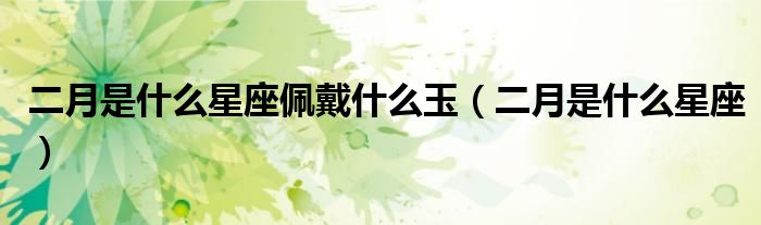 二月是什么星座佩戴什么玉（二月是什么星座）