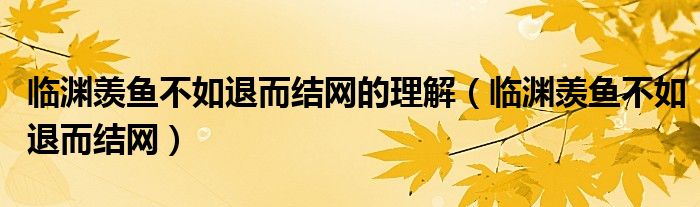 临渊羡鱼不如退而结网的理解（临渊羡鱼不如退而结网）