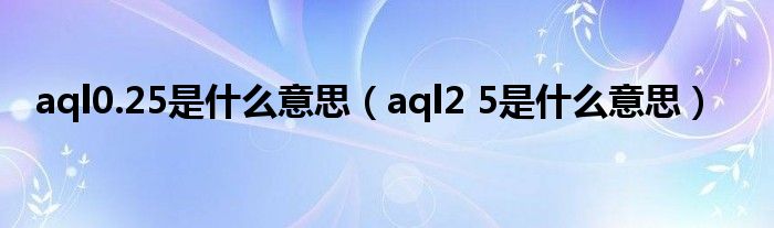 aql0.25是什么意思（aql2 5是什么意思）