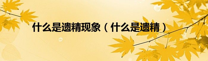 什么是遗精现象（什么是遗精）