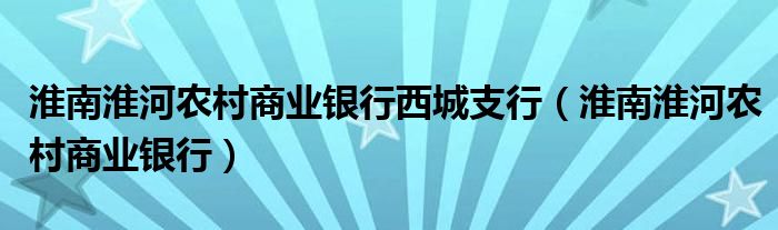 淮南淮河农村商业银行西城支行（淮南淮河农村商业银行）