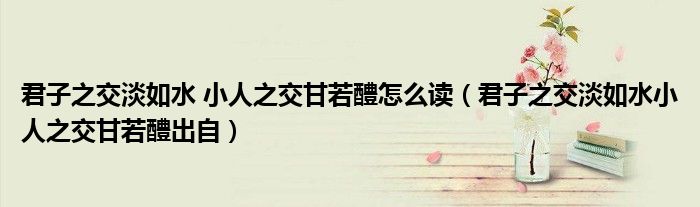 君子之交淡如水 小人之交甘若醴怎么读（君子之交淡如水小人之交甘若醴出自）