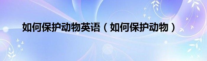如何保护动物英语（如何保护动物）
