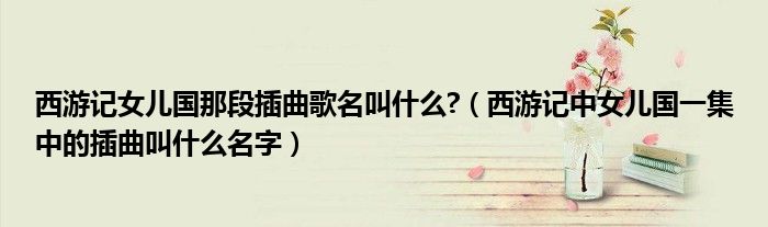 西游记女儿国那段插曲歌名叫什么?（西游记中女儿国一集中的插曲叫什么名字）