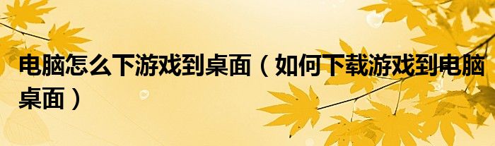 电脑怎么下游戏到桌面（如何下载游戏到电脑桌面）
