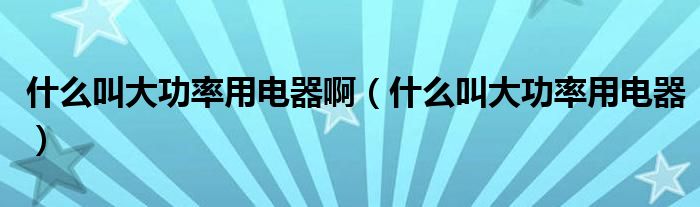 什么叫大功率用电器啊（什么叫大功率用电器）