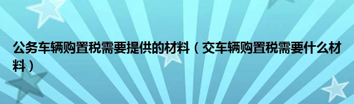 公务车辆购置税需要提供的材料（交车辆购置税需要什么材料）
