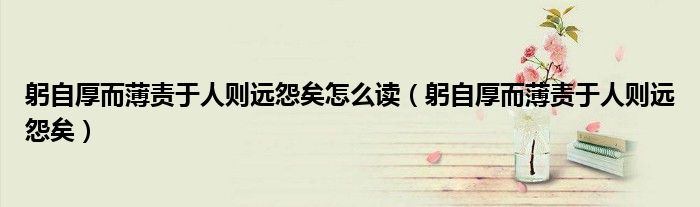 躬自厚而薄责于人则远怨矣怎么读（躬自厚而薄责于人则远怨矣）