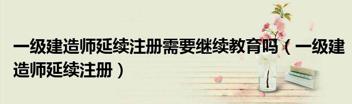 一级建造师延续注册需要继续教育吗（一级建造师延续注册）