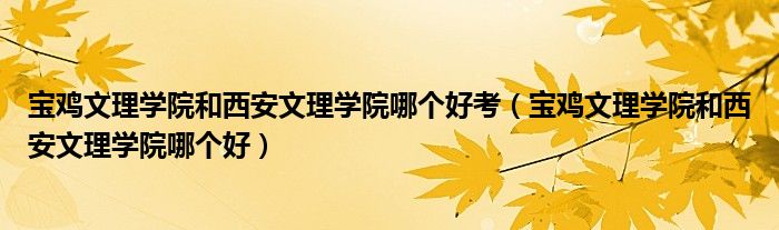 宝鸡文理学院和西安文理学院哪个好考（宝鸡文理学院和西安文理学院哪个好）