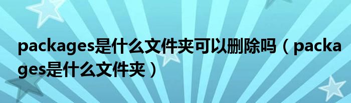 packages是什么文件夹可以删除吗（packages是什么文件夹）