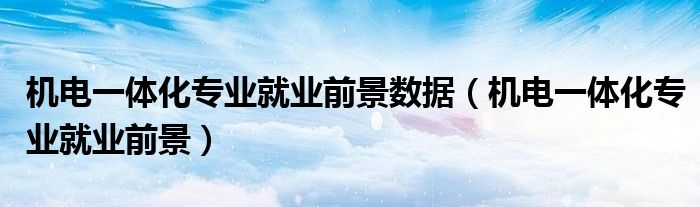 机电一体化专业就业前景数据（机电一体化专业就业前景）