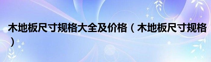 木地板尺寸规格大全及价格（木地板尺寸规格）