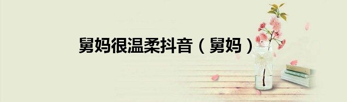 舅妈很温柔抖音（舅妈）