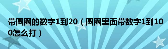 带圆圈的数字1到20（圆圈里面带数字1到100怎么打）