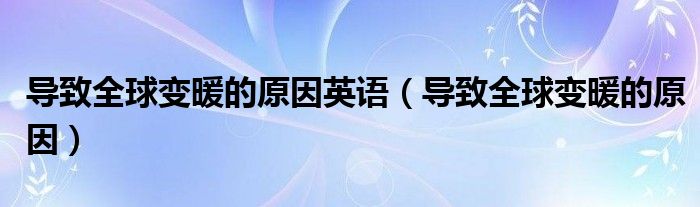 导致全球变暖的原因英语（导致全球变暖的原因）