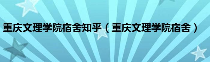 重庆文理学院宿舍知乎（重庆文理学院宿舍）