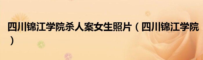 四川锦江学院杀人案女生照片（四川锦江学院）