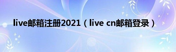 live邮箱注册2021（live cn邮箱登录）