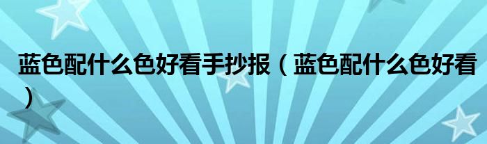 蓝色配什么色好看手抄报（蓝色配什么色好看）