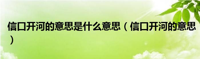 信口开河的意思是什么意思（信口开河的意思）
