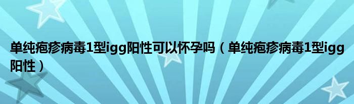 单纯疱疹病毒1型igg阳性可以怀孕吗（单纯疱疹病毒1型igg阳性）