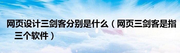 网页设计三剑客分别是什么（网页三剑客是指   三个软件）