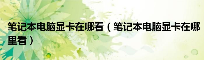 笔记本电脑显卡在哪看（笔记本电脑显卡在哪里看）