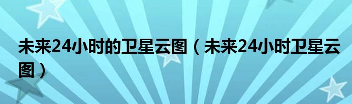 未来24小时的卫星云图（未来24小时卫星云图）