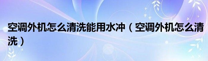 空调外机怎么清洗能用水冲（空调外机怎么清洗）