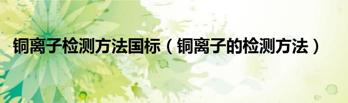 铜离子检测方法国标（铜离子的检测方法）