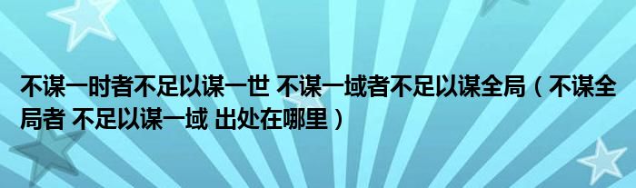 不谋一时者不足以谋一世 不谋一域者不足以谋全局（不谋全局者 不足以谋一域 出处在哪里）