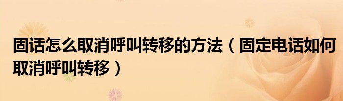 固话怎么取消呼叫转移的方法（固定电话如何取消呼叫转移）
