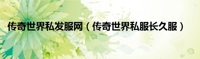 传奇世界私发服网（传奇世界私服长久服）
