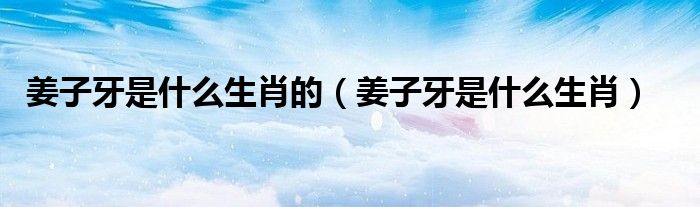 姜子牙是什么生肖的（姜子牙是什么生肖）